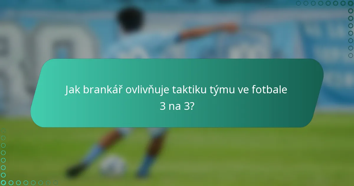 Jak brankář ovlivňuje taktiku týmu ve fotbale 3 na 3?