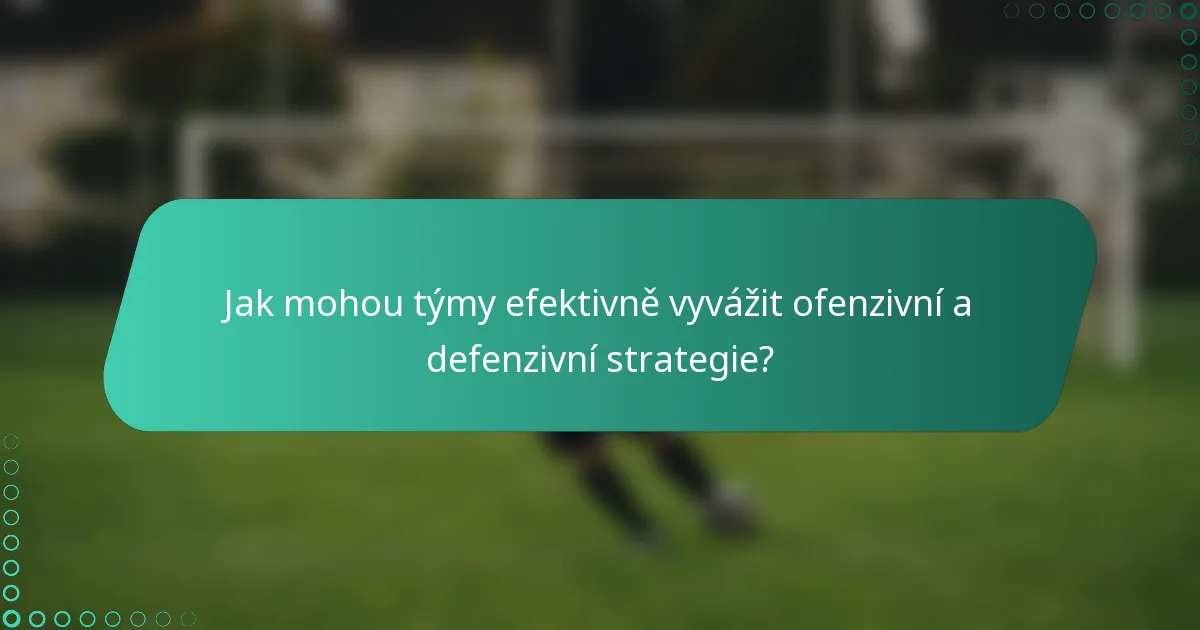 Jak mohou týmy efektivně vyvážit ofenzivní a defenzivní strategie?