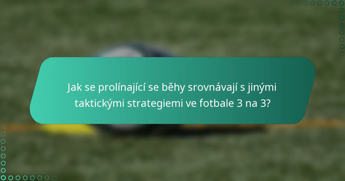Jak se prolínající se běhy srovnávají s jinými taktickými strategiemi ve fotbale 3 na 3?