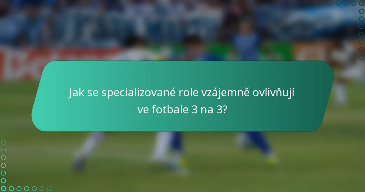 Jak se specializované role vzájemně ovlivňují ve fotbale 3 na 3?