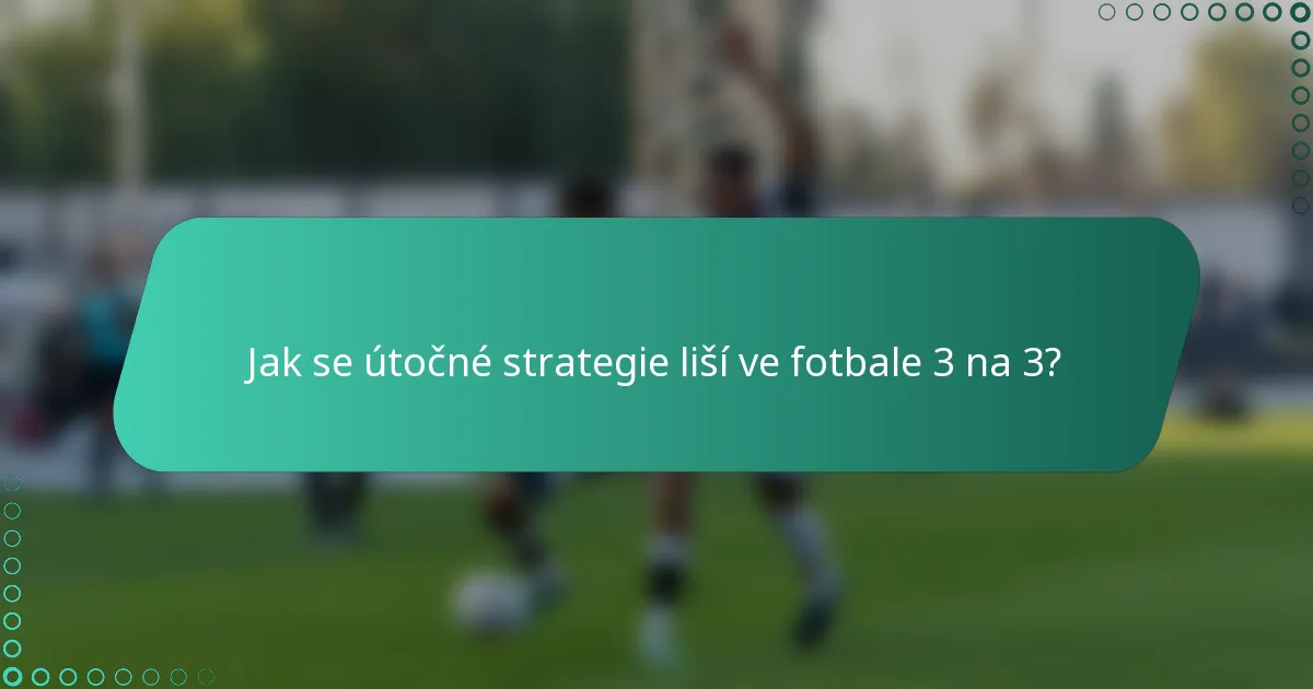 Jak se útočné strategie liší ve fotbale 3 na 3?