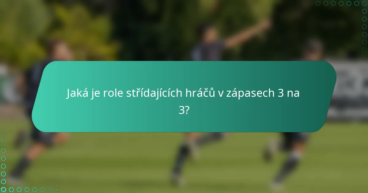 Jaká je role střídajících hráčů v zápasech 3 na 3?