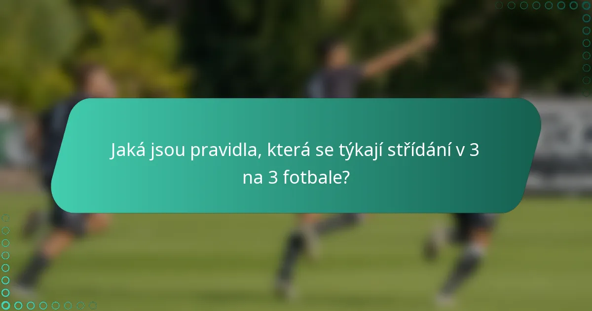Jaká jsou pravidla, která se týkají střídání v 3 na 3 fotbale?