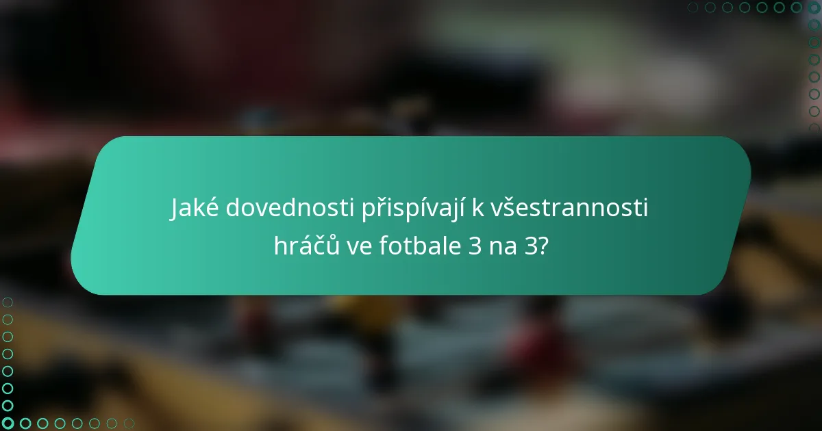Jaké dovednosti přispívají k všestrannosti hráčů ve fotbale 3 na 3?