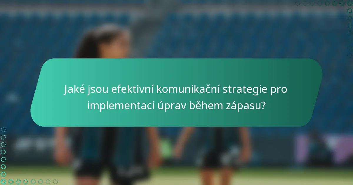 Jaké jsou efektivní komunikační strategie pro implementaci úprav během zápasu?