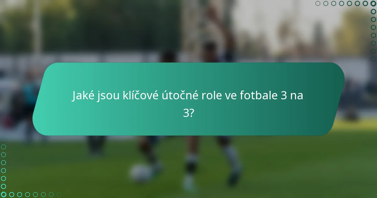Jaké jsou klíčové útočné role ve fotbale 3 na 3?