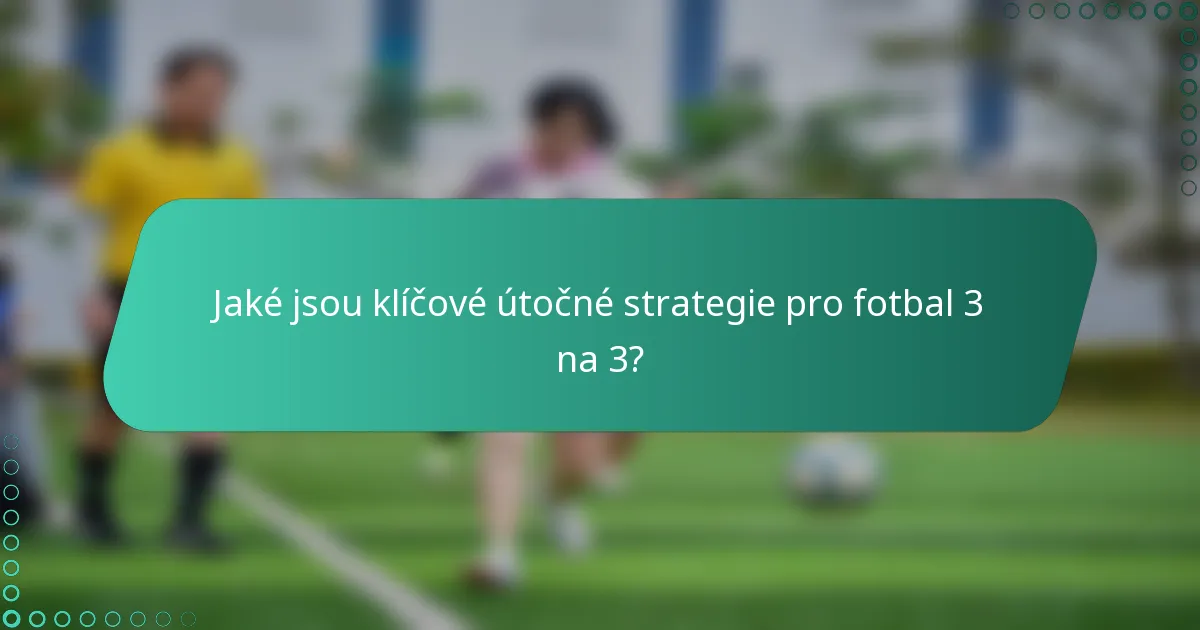 Jaké jsou klíčové útočné strategie pro fotbal 3 na 3?