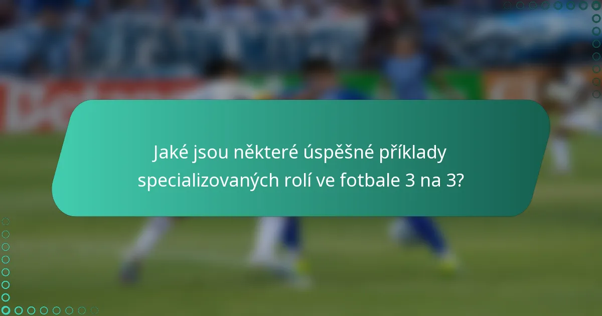 Jaké jsou některé úspěšné příklady specializovaných rolí ve fotbale 3 na 3?