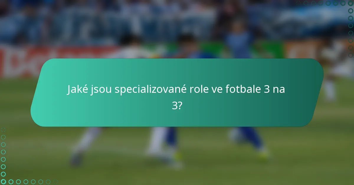 Jaké jsou specializované role ve fotbale 3 na 3?