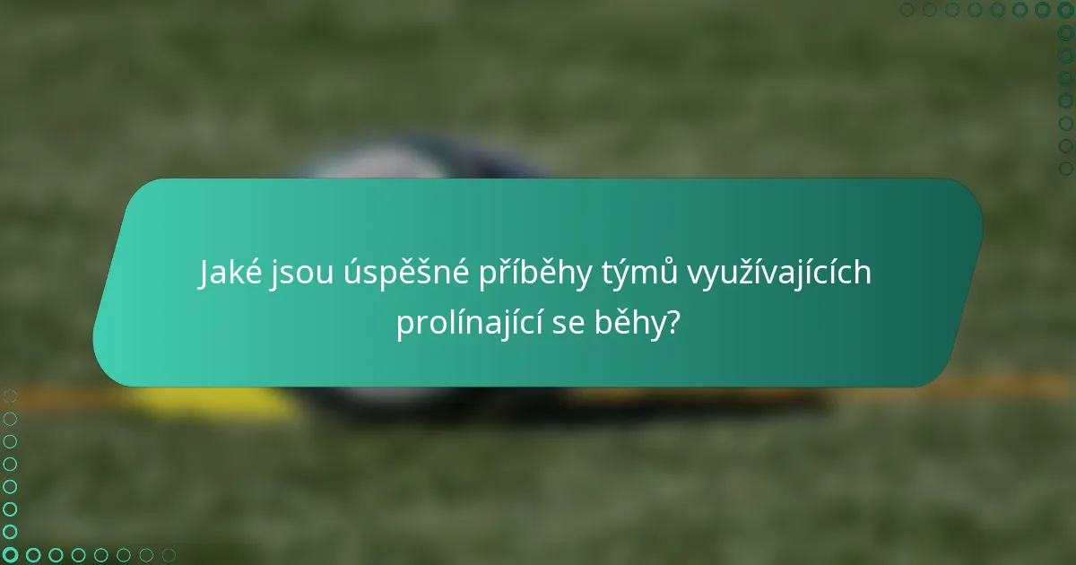 Jaké jsou úspěšné příběhy týmů využívajících prolínající se běhy?
