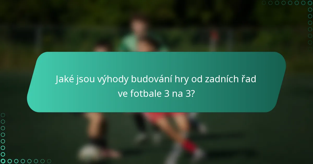 Jaké jsou výhody budování hry od zadních řad ve fotbale 3 na 3?