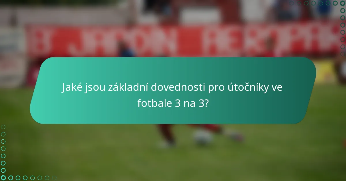 Jaké jsou základní dovednosti pro útočníky ve fotbale 3 na 3?