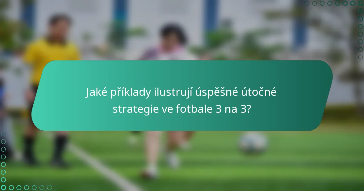 Jaké příklady ilustrují úspěšné útočné strategie ve fotbale 3 na 3?
